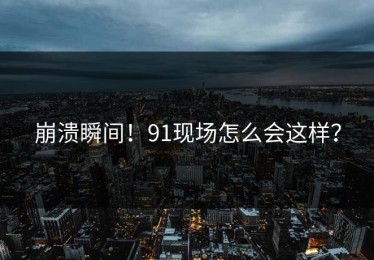 崩溃瞬间！91现场怎么会这样？