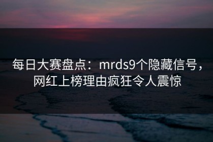 每日大赛盘点：mrds9个隐藏信号，网红上榜理由疯狂令人震惊