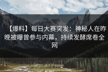 【爆料】每日大赛突发：神秘人在昨晚被曝曾参与内幕，持续发酵席卷全网