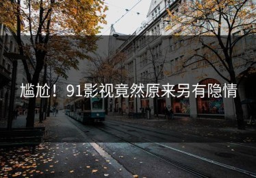 尴尬！91影视竟然原来另有隐情