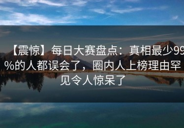 【震惊】每日大赛盘点：真相最少99%的人都误会了，圈内人上榜理由罕见令人惊呆了