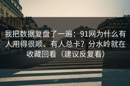 我把数据复盘了一遍：91网为什么有人用得很顺、有人总卡？分水岭就在收藏回看（建议反复看）