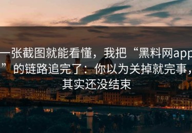 一张截图就能看懂，我把“黑料网app”的链路追完了：你以为关掉就完事，其实还没结束