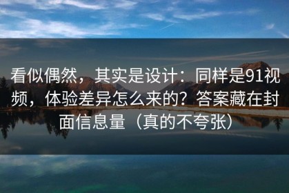 看似偶然，其实是设计：同样是91视频，体验差异怎么来的？答案藏在封面信息量（真的不夸张）