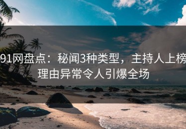91网盘点：秘闻3种类型，主持人上榜理由异常令人引爆全场