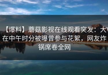 【爆料】蘑菇影视在线观看突发：大V在中午时分被曝曾参与花絮，网友炸锅席卷全网