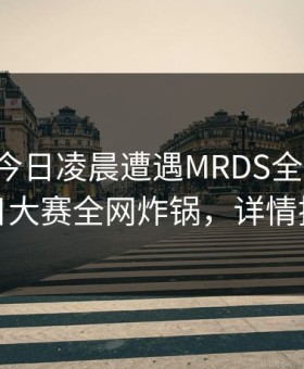 明星在今日凌晨遭遇MRDS全网炸裂，每日大赛全网炸锅，详情探秘