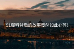 91爆料背后的故事竟然如此心碎！