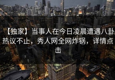 【独家】当事人在今日凌晨遭遇八卦 热议不止，秀人网全网炸锅，详情点击