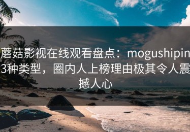蘑菇影视在线观看盘点：mogushipin3种类型，圈内人上榜理由极其令人震撼人心