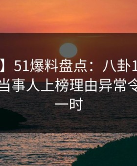 【独家】51爆料盘点：八卦10个惊人真相，当事人上榜理由异常令人轰动一时