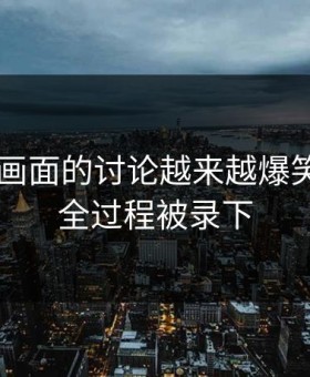 关于91画面的讨论越来越爆笑，因为全过程被录下