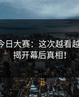 91爆料今日大赛：这次越看越不对劲，揭开幕后真相！