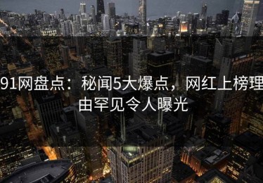 91网盘点：秘闻5大爆点，网红上榜理由罕见令人曝光