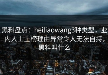 黑料盘点：heiliaowang3种类型，业内人士上榜理由异常令人无法自持，黑料叫什么