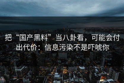 把“国产黑料”当八卦看，可能会付出代价：信息污染不是吓唬你