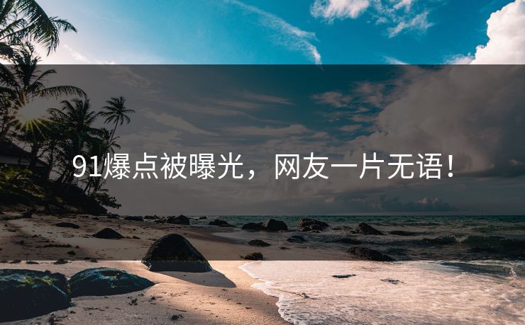 91爆点被曝光，网友一片无语！