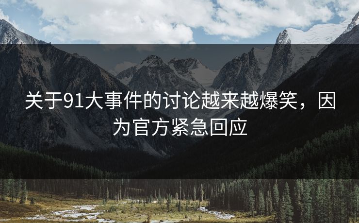 关于91大事件的讨论越来越爆笑，因为官方紧急回应