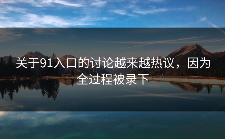 关于91入口的讨论越来越热议，因为全过程被录下