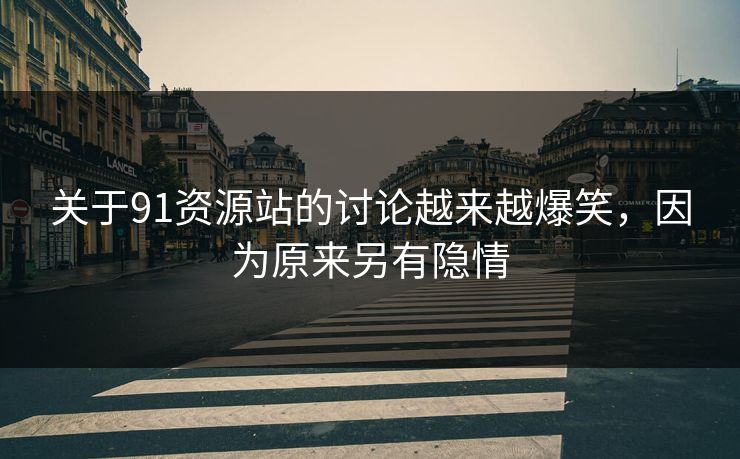 关于91资源站的讨论越来越爆笑，因为原来另有隐情