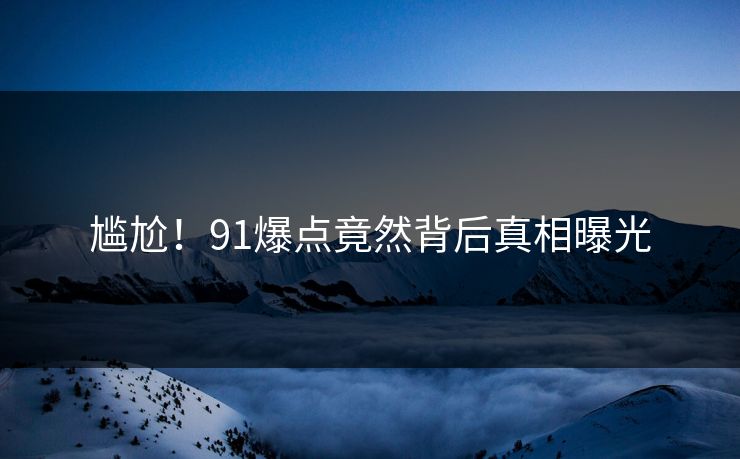 尴尬！91爆点竟然背后真相曝光