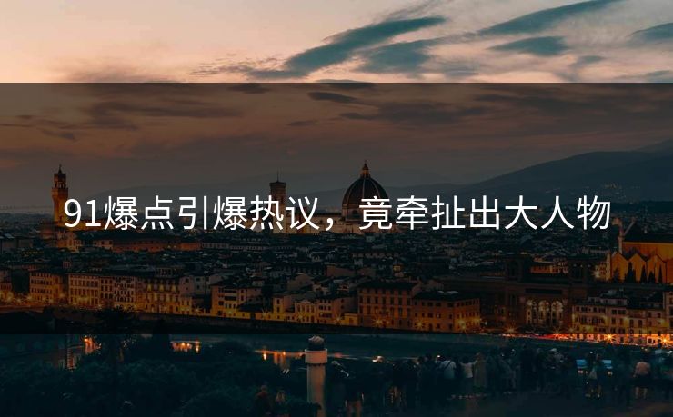 91爆点引爆热议，竟牵扯出大人物