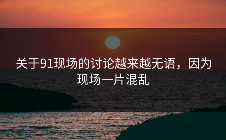 关于91现场的讨论越来越无语，因为现场一片混乱