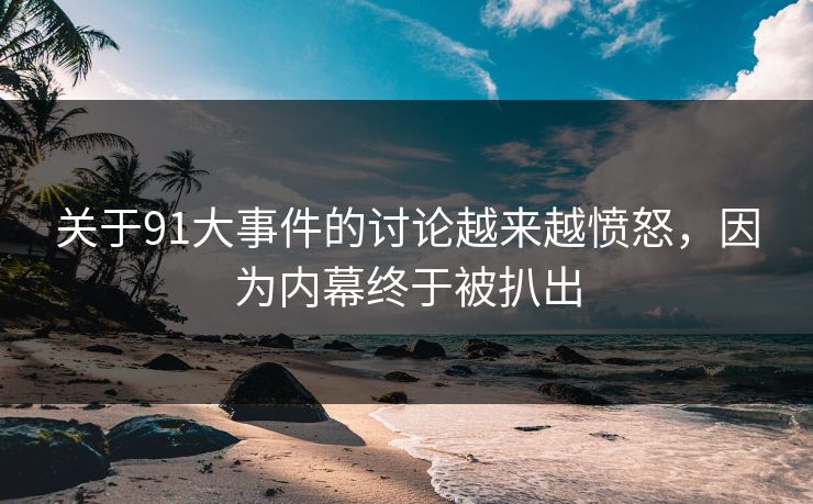 关于91大事件的讨论越来越愤怒，因为内幕终于被扒出