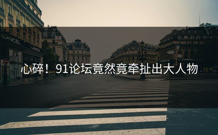 心碎！91论坛竟然竟牵扯出大人物
