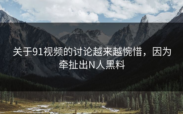关于91视频的讨论越来越惋惜，因为牵扯出N人黑料