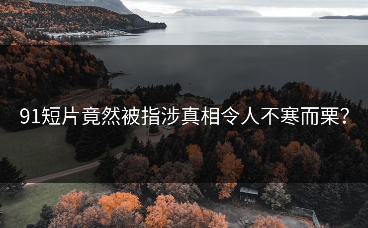 91短片竟然被指涉真相令人不寒而栗？