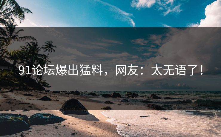 91论坛爆出猛料，网友：太无语了！