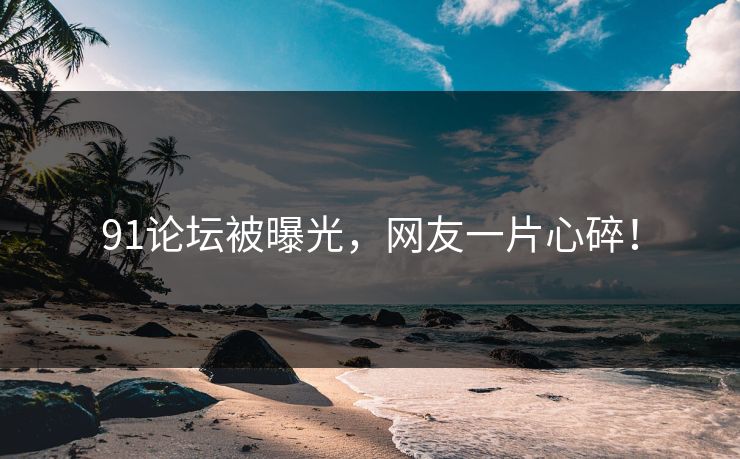 91论坛被曝光，网友一片心碎！