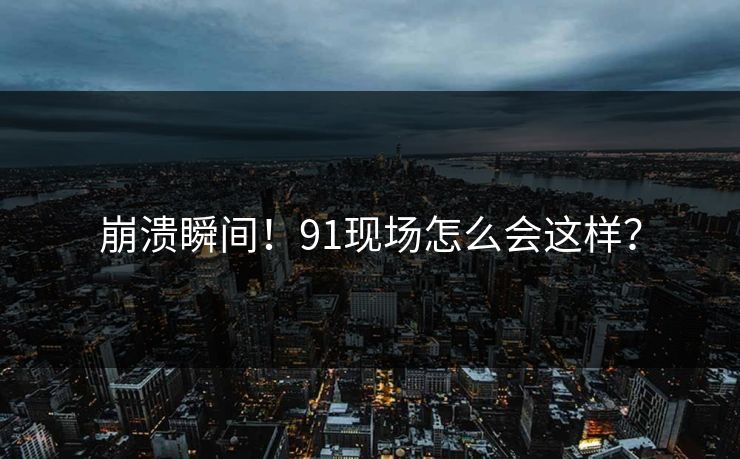 崩溃瞬间！91现场怎么会这样？