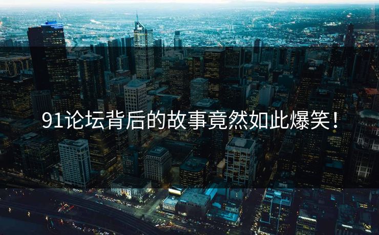 91论坛背后的故事竟然如此爆笑！