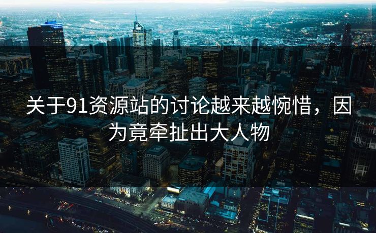 关于91资源站的讨论越来越惋惜，因为竟牵扯出大人物