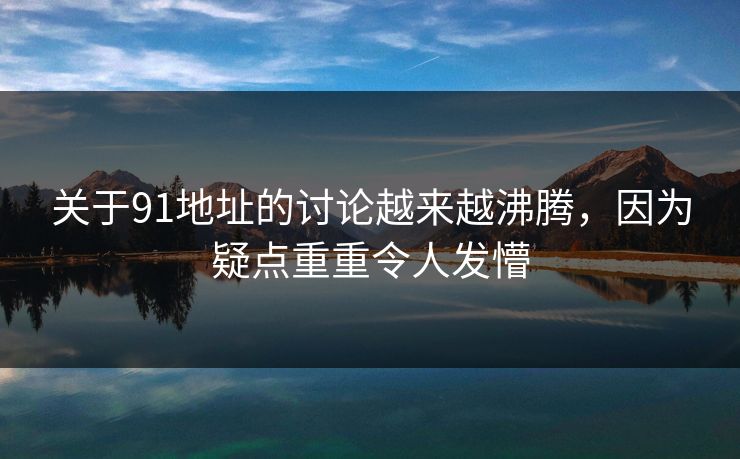 关于91地址的讨论越来越沸腾，因为疑点重重令人发懵