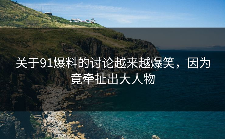关于91爆料的讨论越来越爆笑，因为竟牵扯出大人物