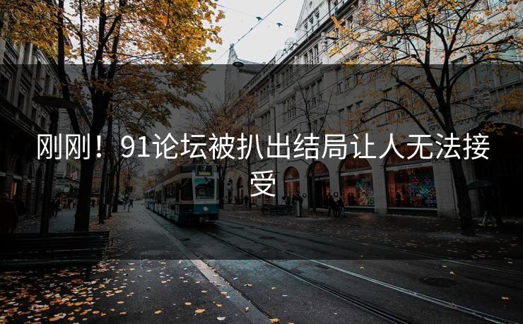 刚刚！91论坛被扒出结局让人无法接受
