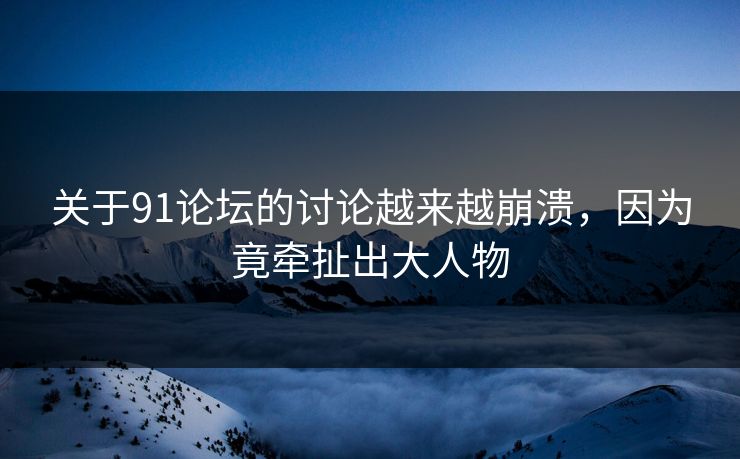 关于91论坛的讨论越来越崩溃，因为竟牵扯出大人物