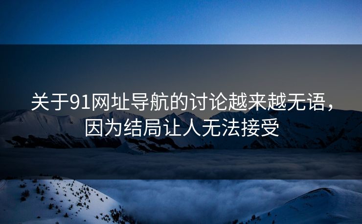 关于91网址导航的讨论越来越无语，因为结局让人无法接受