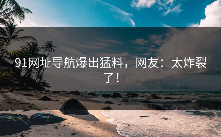 91网址导航爆出猛料，网友：太炸裂了！