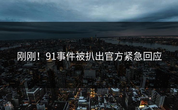 刚刚！91事件被扒出官方紧急回应