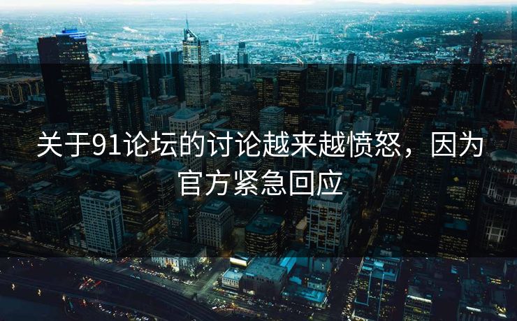 关于91论坛的讨论越来越愤怒，因为官方紧急回应