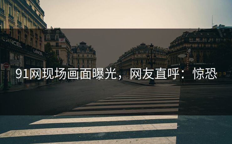 91网现场画面曝光，网友直呼：惊恐