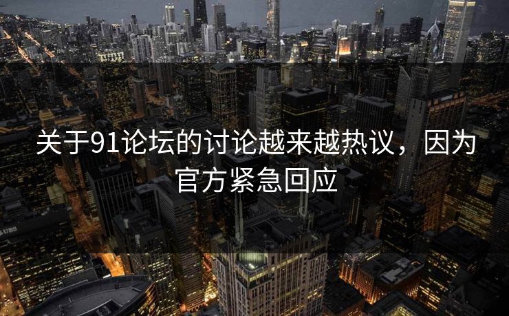 关于91论坛的讨论越来越热议，因为官方紧急回应