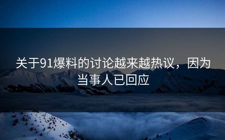关于91爆料的讨论越来越热议，因为当事人已回应