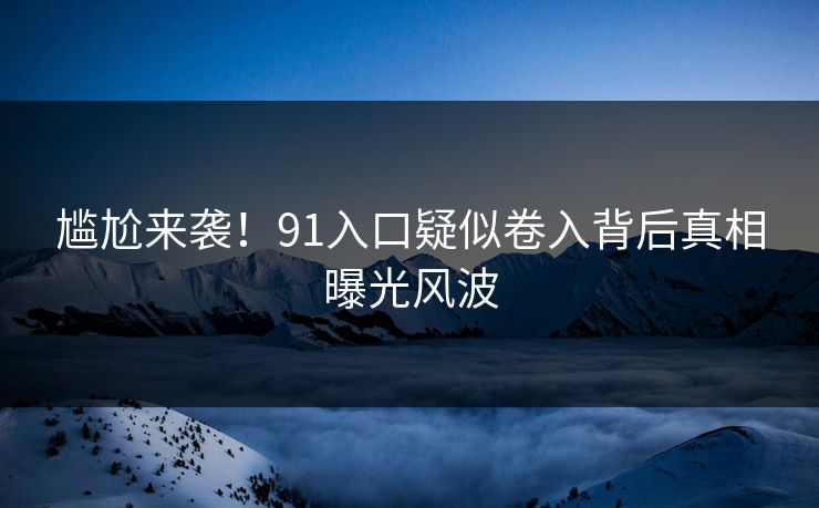 尴尬来袭！91入口疑似卷入背后真相曝光风波