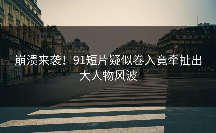崩溃来袭！91短片疑似卷入竟牵扯出大人物风波