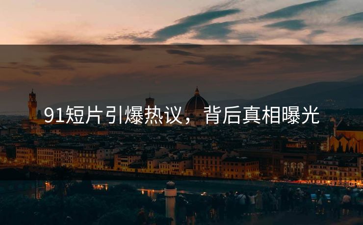 91短片引爆热议，背后真相曝光